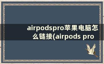 airpodspro苹果电脑怎么链接(airpods pro连接笔记本电脑)